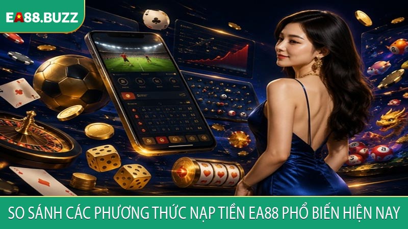 So sánh các phương thức nạp tiền EA88 phổ biến hiện nay